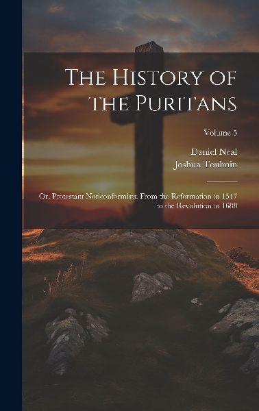 The History of the Puritans; or, Protestant Nonconformists; Fr...