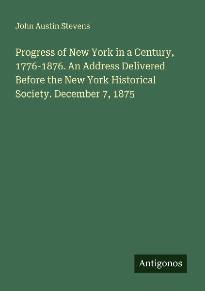 Progress of New York in a Century, 1776-1876. An Address Deliv...
