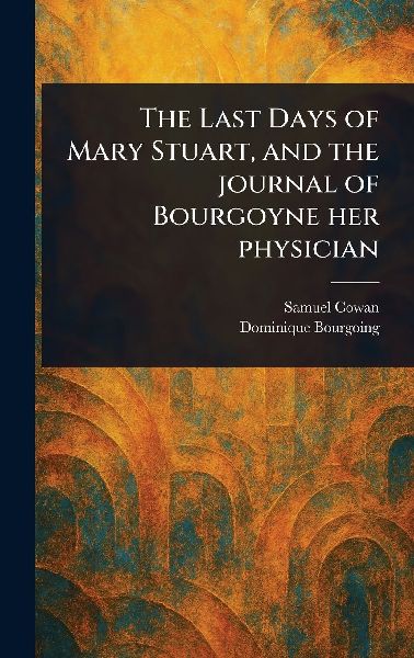 The Last Days of Mary Stuart, and the Journal of Bourgoyne Her...