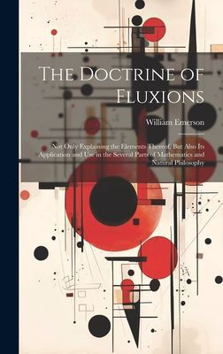 The Doctrine of Fluxions: Not Only Explaining the Elements The...