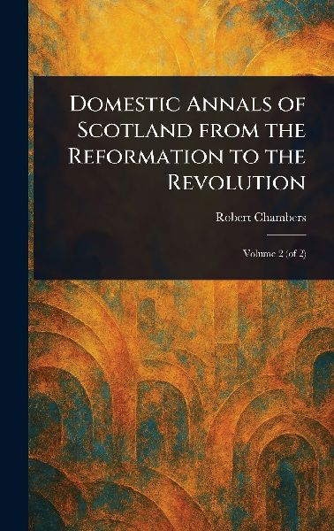 Domestic Annals of Scotland From the Reformation to the Revolu...