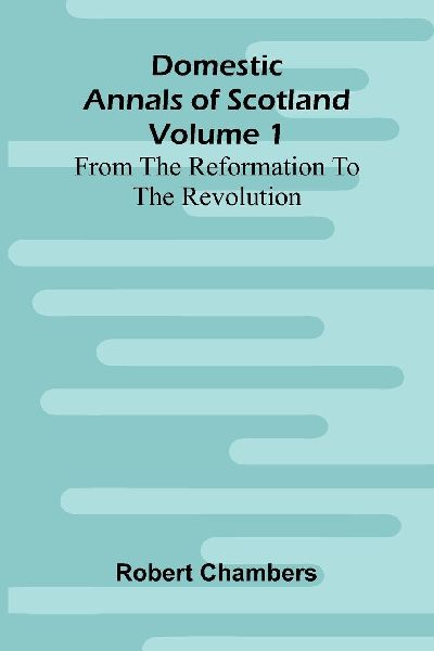 Domestic Annals Of Scotland From The Reformation To The Revolu...