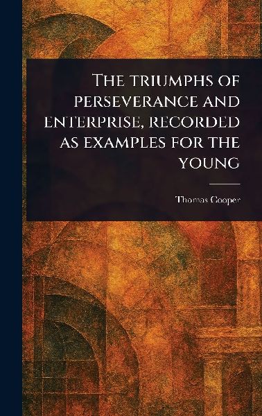 The Triumphs of Perseverance and Enterprise, Recorded as Examp...