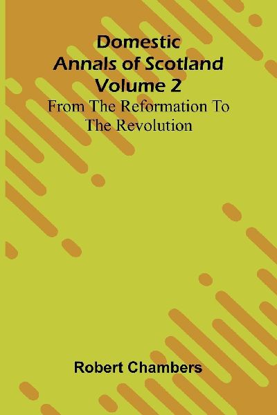 Domestic Annals Of Scotland From The Reformation To The Revolu...
