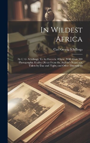 In Wildest Africa: By C. G. Schillings, Tr. by Frederic Whyte....