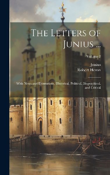 The Letters of Junius ...: With Notes and Illustrations, Histo...