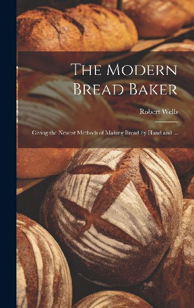 The Modern Bread Baker: Giving the Newest Methods of Making Br...