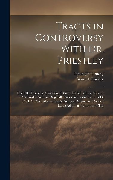 Tracts in Controversy With Dr. Priestley: Upon the Historical ...