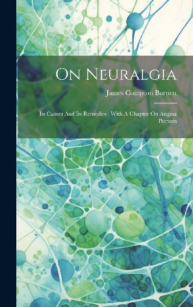 On Neuralgia: Its Causes And Its Remedies: With A Chapter On A...