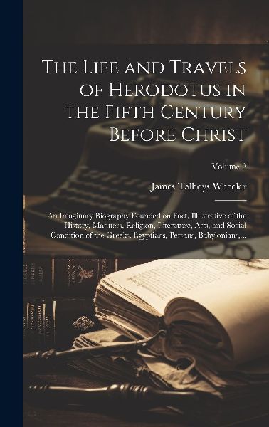 The Life and Travels of Herodotus in the Fifth Century Before ...