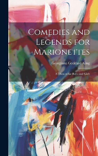 Comedies and Legends for Marionettes: A Theatre for Boys and G...