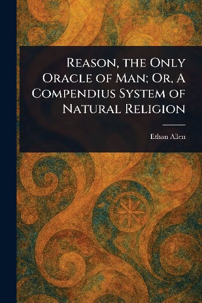 Reason, the Only Oracle of Man; Or, A Compendius System of Nat...