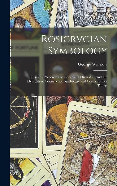 Rosicrvcian Symbology; a Treatise Wherein the Discerning Ones ...