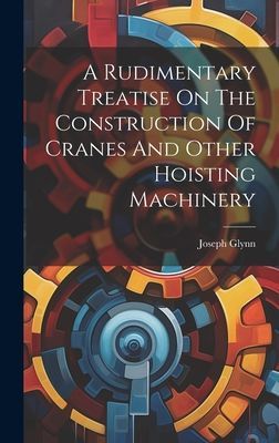 A Rudimentary Treatise On The Construction Of Cranes And Other...