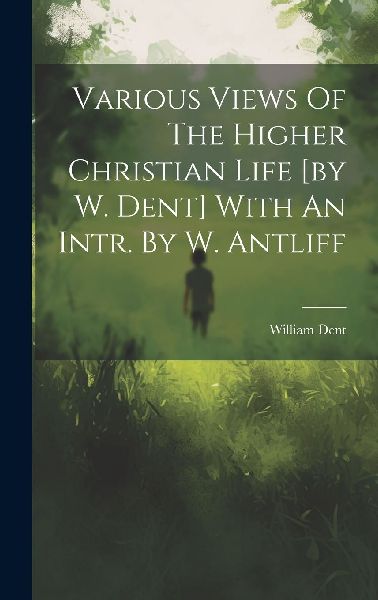 Various Views Of The Higher Christian Life [by W. Dent] With A...