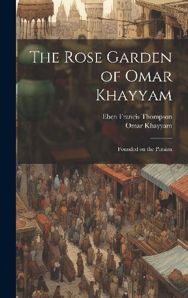 The Rose Garden of Omar Khayyam: Founded on the Persian