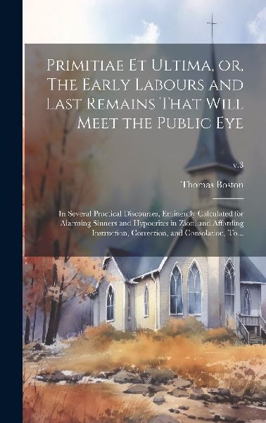 Primitiae Et Ultima, or, The Early Labours and Last Remains Th...