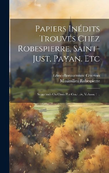Papiers Inédits Trouvés Chez Robespierre, Saint-just, Payan,...