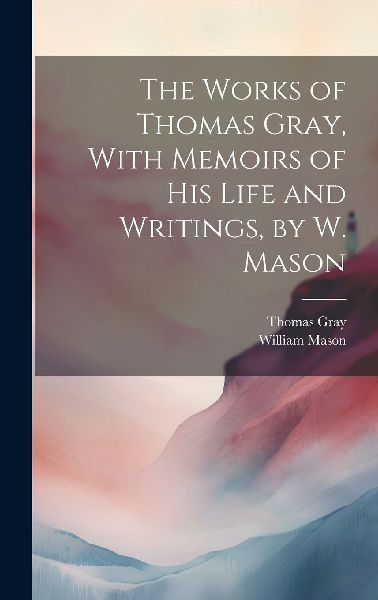 The Works of Thomas Gray, With Memoirs of His Life and Writing...