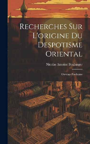 Recherches Sur L'origine Du Despotisme Oriental: Ouvrage ...