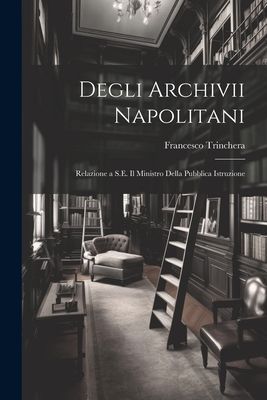 Degli Archivii Napolitani: Relazione a S.E. Il Ministro Della ...
