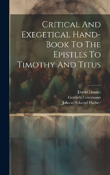 Critical And Exegetical Hand-book To The Epistles To Timothy A...