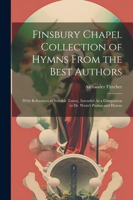 Finsbury Chapel Collection of Hymns From the Best Authors: (Wi...