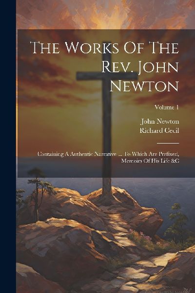 The Works Of The Rev. John Newton: Containing A Authentic Narr...