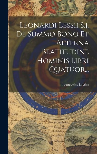 Leonardi Lessii S.j. De Summo Bono Et Aeterna Beatitudine Homi...