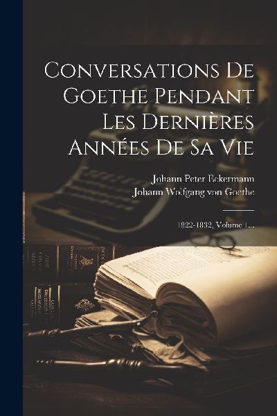 Conversations De Goethe Pendant Les Dernières Années De Sa V...