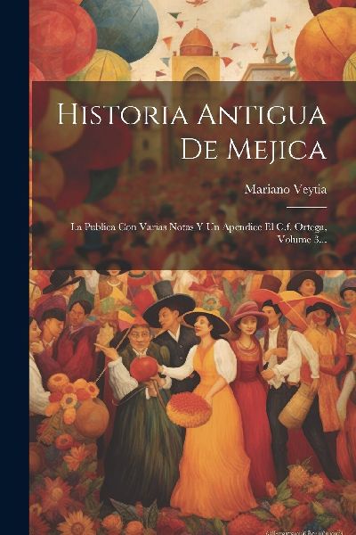 Historia Antigua De Mejica: La Publica Con Varias Notas Y Un A...