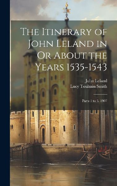 The Itinerary of John Leland in Or About the Years 1535-1543: ...