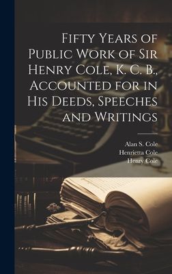Fifty Years of Public Work of Sir Henry Cole, K. C. B., Accoun...