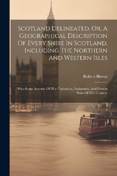 Scotland Delineated, Or, A Geographical Description Of Every S...