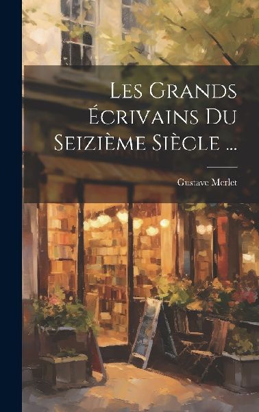 Les Grands Écrivains Du Seizième Siècle ...