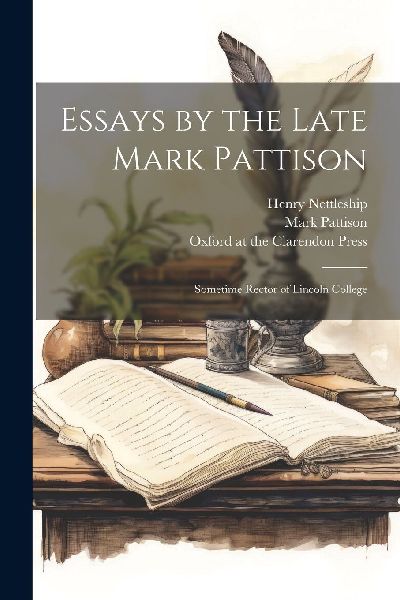 Essays by the Late Mark Pattison: Sometime Rector of Lincoln C...