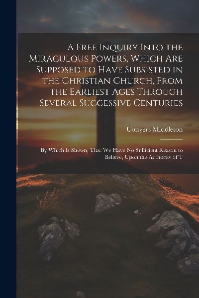 A Free Inquiry Into the Miraculous Powers, Which are Supposed ...