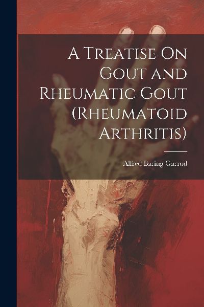 A Treatise On Gout and Rheumatic Gout (Rheumatoid Arthritis)