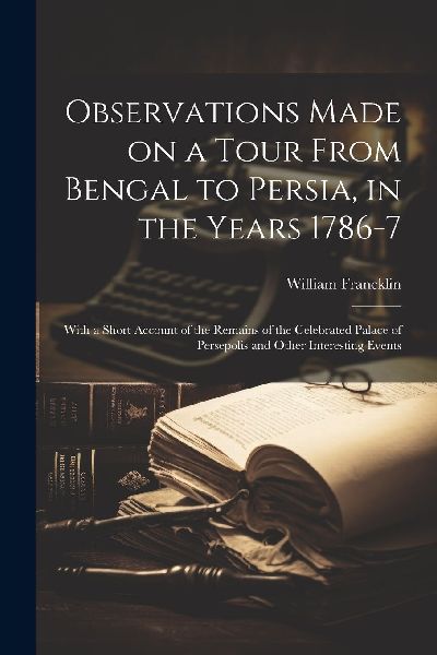 Observations Made on a Tour From Bengal to Persia, in the Year...