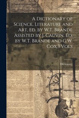 A Dictionary of Science, Literature and Art, Ed. by W.T. Brand...
