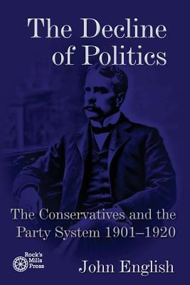 The Decline of Politics: The Conservatives and the Party Syste...