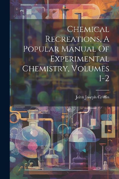 Chemical Recreations, A Popular Manual Of Experimental Chemist...