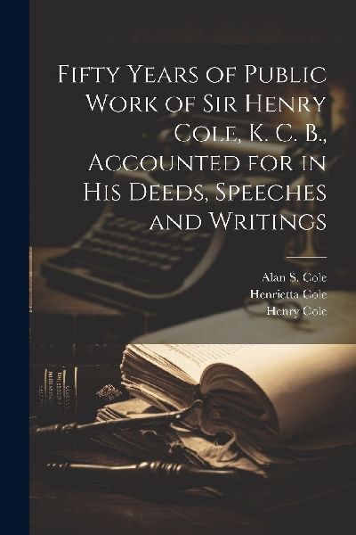 Fifty Years of Public Work of Sir Henry Cole, K. C. B., Accoun...