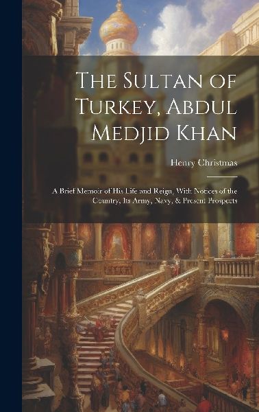 The Sultan of Turkey, Abdul Medjid Khan: A Brief Memoir of His...