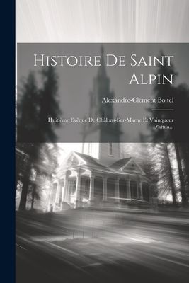 Histoire De Saint Alpin: Huitième Evêque De Châlons-sur-mar...