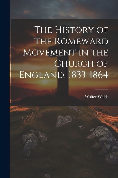 The History of the Romeward Movement in the Church of England,...