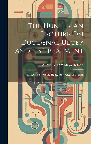 The Hunterian Lecture On Duodenal Ulcer and Its Treatment: Del...