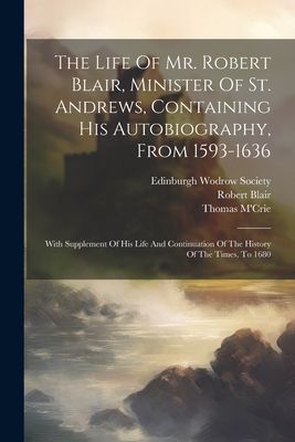 The Life Of Mr. Robert Blair, Minister Of St. Andrews, Contain...