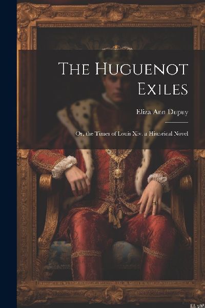 The Huguenot Exiles: Or, the Times of Louis Xiv. a Historical ...