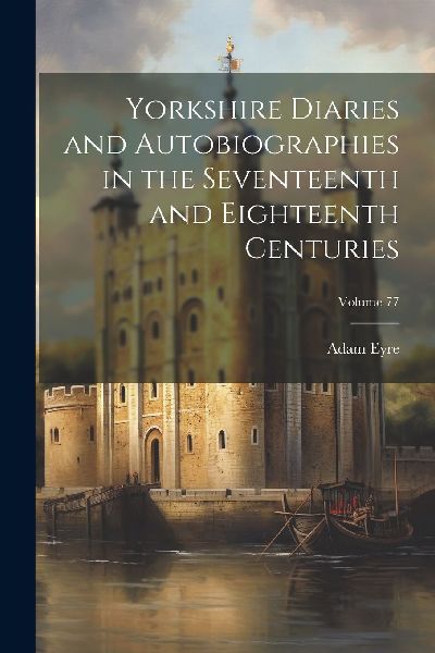Yorkshire Diaries and Autobiographies in the Seventeenth and E...